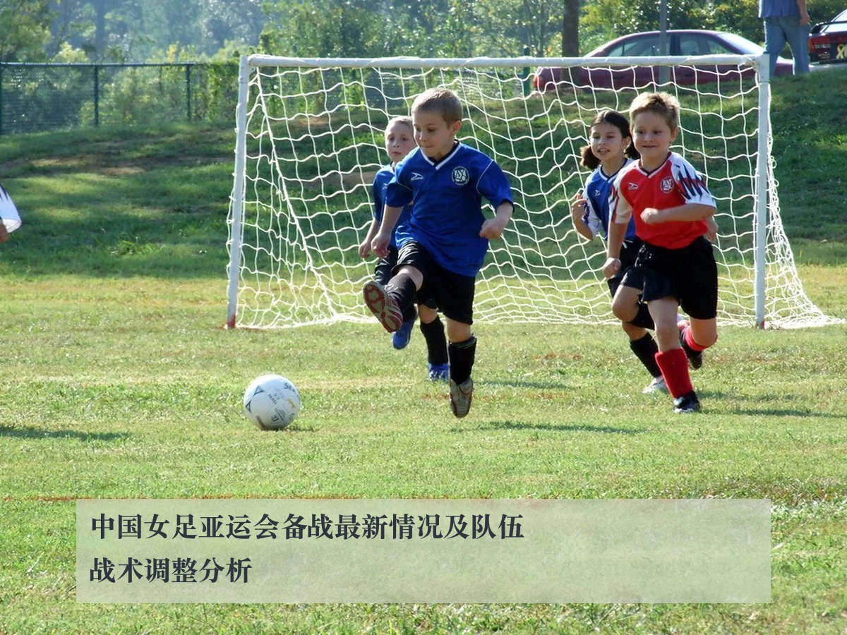 中国女足亚运会备战最新情况及队伍战术调整分析